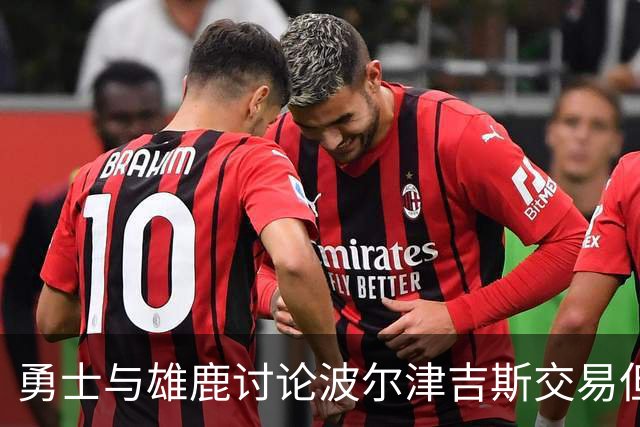 勇士与雄鹿讨论波尔津吉斯交易但未获进展