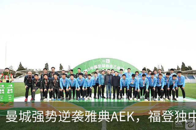 曼城强势逆袭雅典AEK，福登独中三元助队轻松取胜